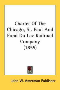 Cover image for Charter of the Chicago, St. Paul and Fond Du Lac Railroad Company (1855)