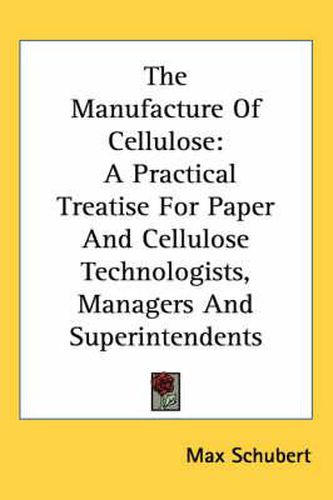 The Manufacture of Cellulose: A Practical Treatise for Paper and Cellulose Technologists, Managers and Superintendents