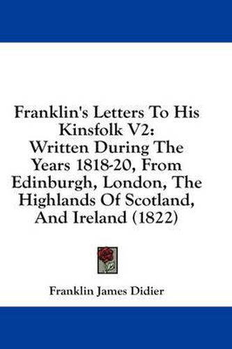 Cover image for Franklin's Letters to His Kinsfolk V2: Written During the Years 1818-20, from Edinburgh, London, the Highlands of Scotland, and Ireland (1822)