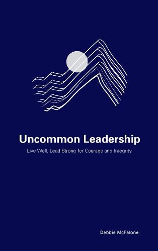 Cover image for Uncommon Leadership: Live Well, Lead Strong for Courage and Integrity