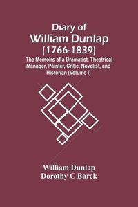 Cover image for Diary Of William Dunlap (1766-1839): The Memoirs Of A Dramatist, Theatrical Manager, Painter, Critic, Novelist, And Historian (Volume I)