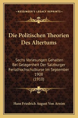 Die Politischen Theorien Des Altertums: Sechs Vorlesungen Gehalten Bei Gelegenheit Der Salzburger Ferialhochschulkurse Im September 1908 (1910)