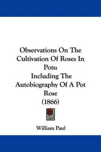 Cover image for Observations On The Cultivation Of Roses In Pots: Including The Autobiography Of A Pot Rose (1866)