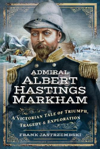 Admiral Albert Hastings Markham: A Victorian Tale of Triumph, Tragedy and Exploration