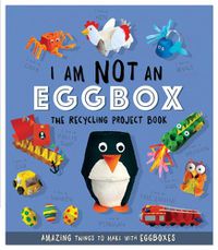 Cover image for I Am Not An Eggbox - The Recycling Project Book: 10 Amazing Things to Make with Egg Boxes