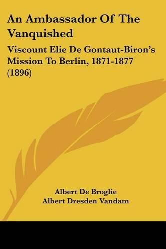 An Ambassador of the Vanquished: Viscount Elie de Gontaut-Biron's Mission to Berlin, 1871-1877 (1896)