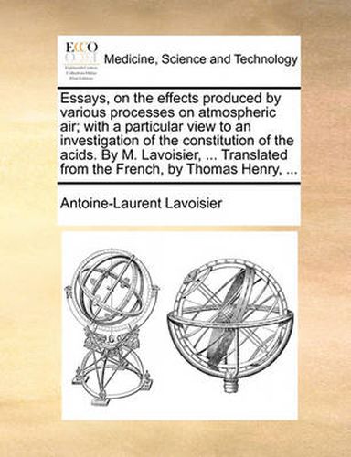 Cover image for Essays, on the Effects Produced by Various Processes on Atmospheric Air; With a Particular View to an Investigation of the Constitution of the Acids. by M. Lavoisier, ... Translated from the French, by Thomas Henry, ...