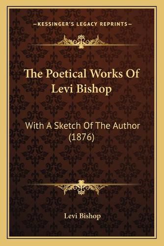 Cover image for The Poetical Works of Levi Bishop: With a Sketch of the Author (1876)