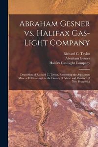 Cover image for Abraham Gesner Vs. Halifax Gas-Light Company [microform]: Deposition of Richard C. Taylor, Respecting the Asphaltum Mine at Hillsborough in the County of Albert and Province of New Brunswick