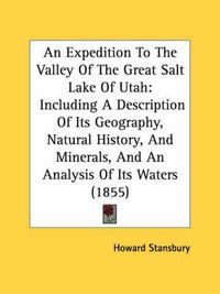 Cover image for An Expedition To The Valley Of The Great Salt Lake Of Utah: Including A Description Of Its Geography, Natural History, And Minerals, And An Analysis Of Its Waters (1855)