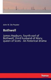 Cover image for Bothwell: James Hepburn, fourth earl of Bothwell, third husband of Mary, queen of Scots - An historical drama