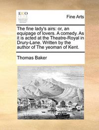 Cover image for The Fine Lady's Airs: Or, an Equipage of Lovers. a Comedy. as It Is Acted at the Theatre-Royal in Drury-Lane. Written by the Author of the Yeoman of Kent.