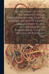 Cover image for An Account of a Rich Illuminated Missal Executed for John, Duke of Bedford, Regent of France Under Henry Vi, and Afterwards in the Possession of the Late Duchess of Portland