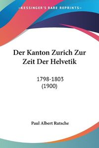 Cover image for Der Kanton Zurich Zur Zeit Der Helvetik: 1798-1803 (1900)