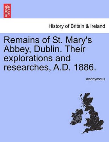 Cover image for Remains of St. Mary's Abbey, Dublin. Their Explorations and Researches, A.D. 1886.