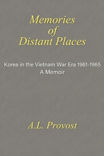 Memories of Distant Places: Korea in the Vietnam War Era 1961-1965 A Memoir