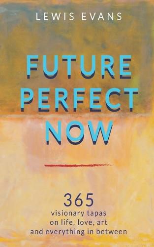 Future Perfect Now: 365 visionary tapas on life, love, art and everything in between