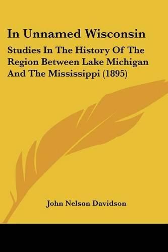 In Unnamed Wisconsin: Studies in the History of the Region Between Lake Michigan and the Mississippi (1895)