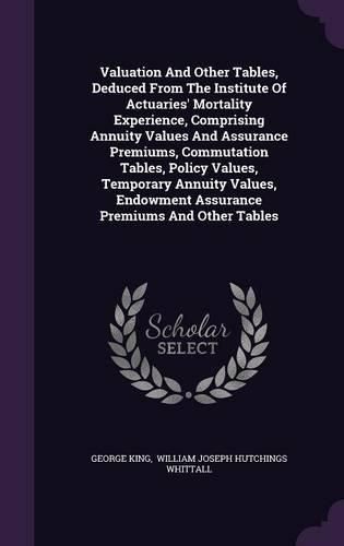 Cover image for Valuation and Other Tables, Deduced from the Institute of Actuaries' Mortality Experience, Comprising Annuity Values and Assurance Premiums, Commutation Tables, Policy Values, Temporary Annuity Values, Endowment Assurance Premiums and Other Tables