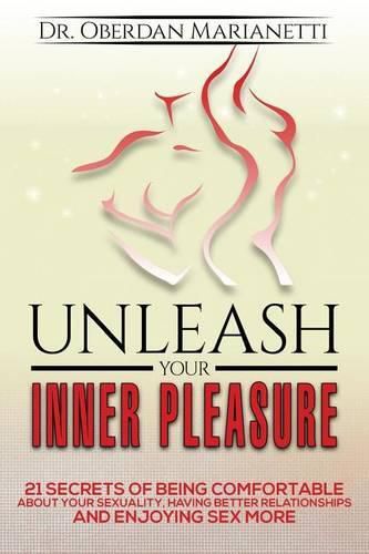 Unleash Your Inner Pleasure: 21 Secrets of Being Comfortable About Your Sexuality, Having Better Relationships and Enjoying Sex More