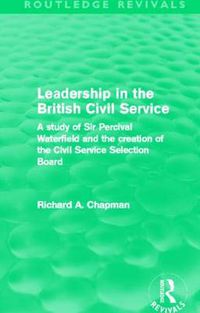 Cover image for Leadership in the British Civil Service (Routledge Revivals): A study of Sir Percival Waterfield and the creation of the Civil Service Selection Board