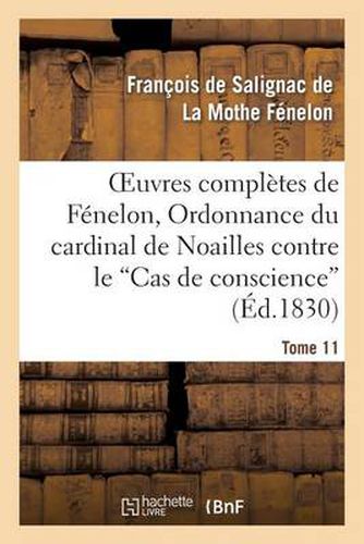 Oeuvres Completes de Fenelon, Tome XI. Ordonnance Du Cardinal de Noailles: Contre Le Cas de Conscience. Lettres Et Pieces Diverses