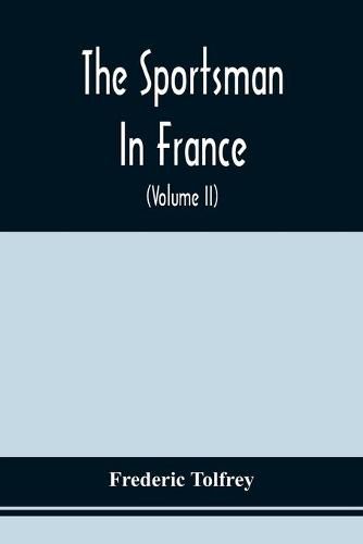 The Sportsman In France: Comprising A Sporting Ramble Through Picardy And Normandy, And Boar Shooting In Lower Brittany (Volume Ii)