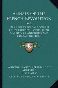 Cover image for Annals of the French Revolution V4: Or Chronological Account of Its Principal Events, with a Variety of Anecdotes and Characters (1800)