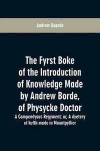 Cover image for The fyrst boke of the introduction of knowledge made by Andrew Borde, of physycke doctor. A compendyous regyment: or, A dyetary of helth made in Mountpyllier