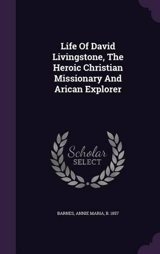 Life of David Livingstone, the Heroic Christian Missionary and Arican Explorer