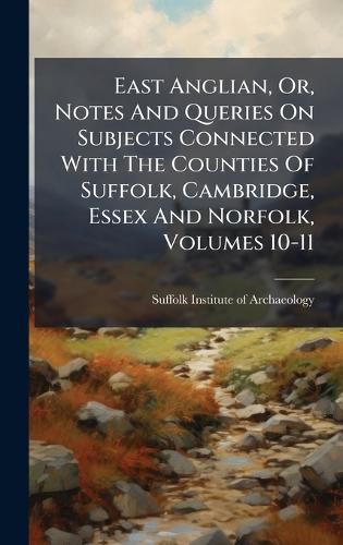 Cover image for East Anglian, Or, Notes And Queries On Subjects Connected With The Counties Of Suffolk, Cambridge, Essex And Norfolk, Volumes 10-11