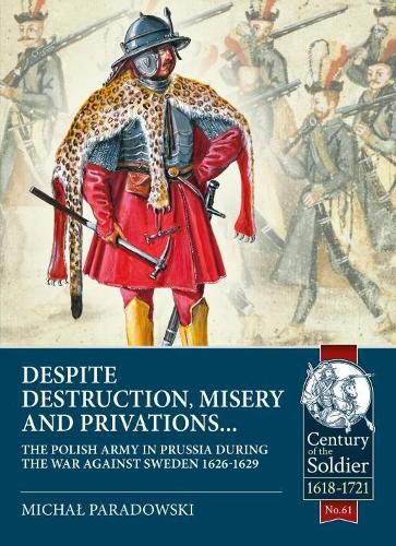 Cover image for Despite Destruction, Misery and Privations...: The Polish Army in Prussia During the War Against Sweden 1626-1629