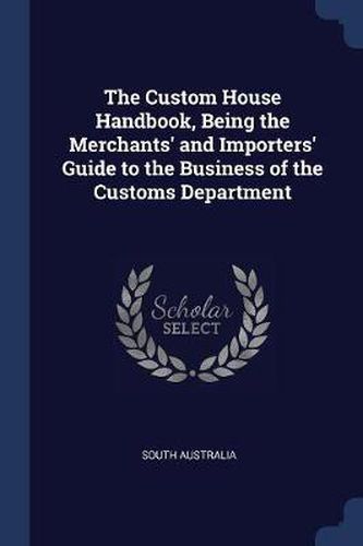 Cover image for The Custom House Handbook, Being the Merchants' and Importers' Guide to the Business of the Customs Department