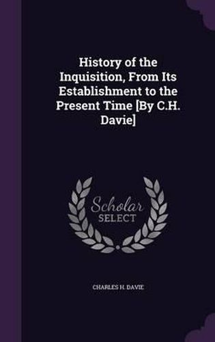 Cover image for History of the Inquisition, from Its Establishment to the Present Time [By C.H. Davie]