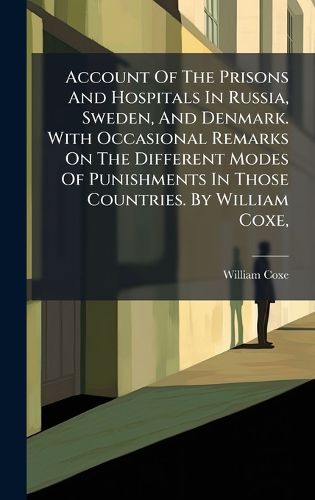 Cover image for Account Of The Prisons And Hospitals In Russia, Sweden, And Denmark. With Occasional Remarks On The Different Modes Of Punishments In Those Countries. By William Coxe,