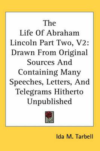 Cover image for The Life of Abraham Lincoln Part Two, V2: Drawn from Original Sources and Containing Many Speeches, Letters, and Telegrams Hitherto Unpublished