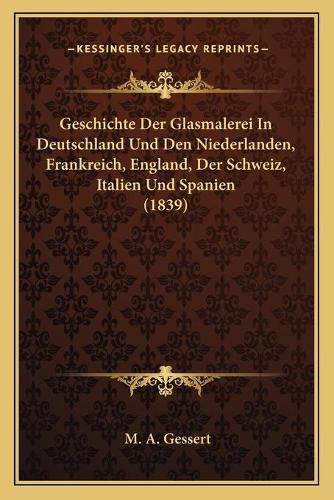 Cover image for Geschichte Der Glasmalerei in Deutschland Und Den Niederlanden, Frankreich, England, Der Schweiz, Italien Und Spanien (1839)