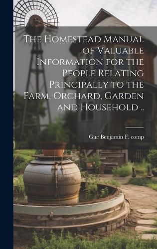 Cover image for The Homestead Manual of Valuable Information for the People Relating Principally to the Farm, Orchard, Garden and Household ..