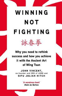 Cover image for Winning Not Fighting: Why you need to rethink success and how you achieve it with the Ancient Art of Wing Tsun