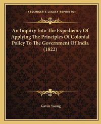 Cover image for An Inquiry Into the Expediency of Applying the Principles of Colonial Policy to the Government of India (1822)