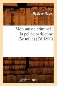 Cover image for Mon Musee Criminel: La Police Parisienne (3e Mille) (Ed.1890)