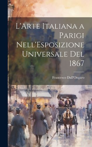 Cover image for L'Arte Italiana a Parigi Nell'Esposizione Universale Del 1867