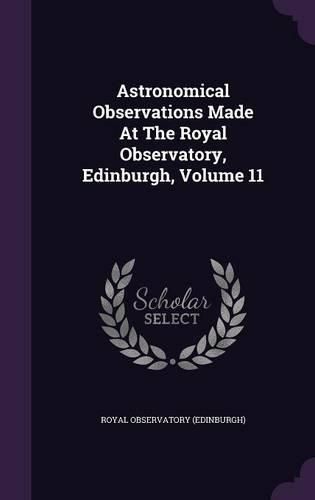 Astronomical Observations Made at the Royal Observatory, Edinburgh, Volume 11