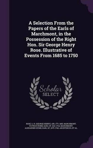 A Selection from the Papers of the Earls of Marchmont, in the Possession of the Right Hon. Sir George Henry Rose. Illustrative of Events from 1685 to 1750