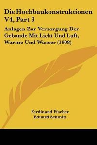 Cover image for Die Hochbaukonstruktionen V4, Part 3: Anlagen Zur Versorgung Der Gebaude Mit Licht Und Luft, Warme Und Wasser (1908)