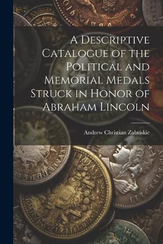 Cover image for A Descriptive Catalogue of the Political and Memorial Medals Struck in Honor of Abraham Lincoln