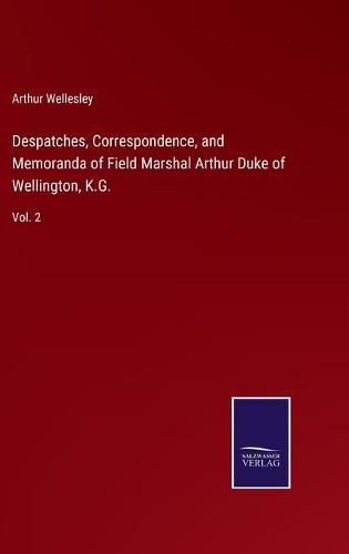 Despatches, Correspondence, and Memoranda of Field Marshal Arthur Duke of Wellington, K.G.: Vol. 2