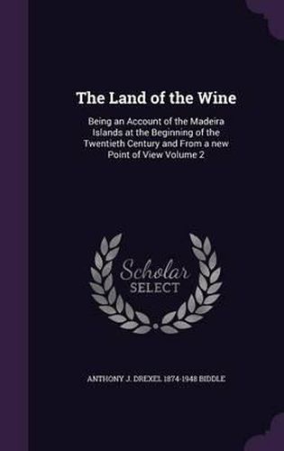 The Land of the Wine: Being an Account of the Madeira Islands at the Beginning of the Twentieth Century and from a New Point of View Volume 2