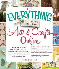 Cover image for The Everything Guide to Selling Arts & Crafts Online: How to sell on Etsy, eBay, your storefront, and everywhere else online