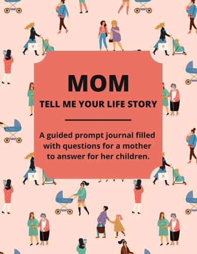 Cover image for Mom Tell Me Your Life Story: A Guided Journal Filled With Questions For Mothers To Answer For Their Children